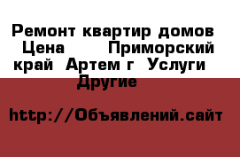Ремонт квартир,домов › Цена ­ 1 - Приморский край, Артем г. Услуги » Другие   